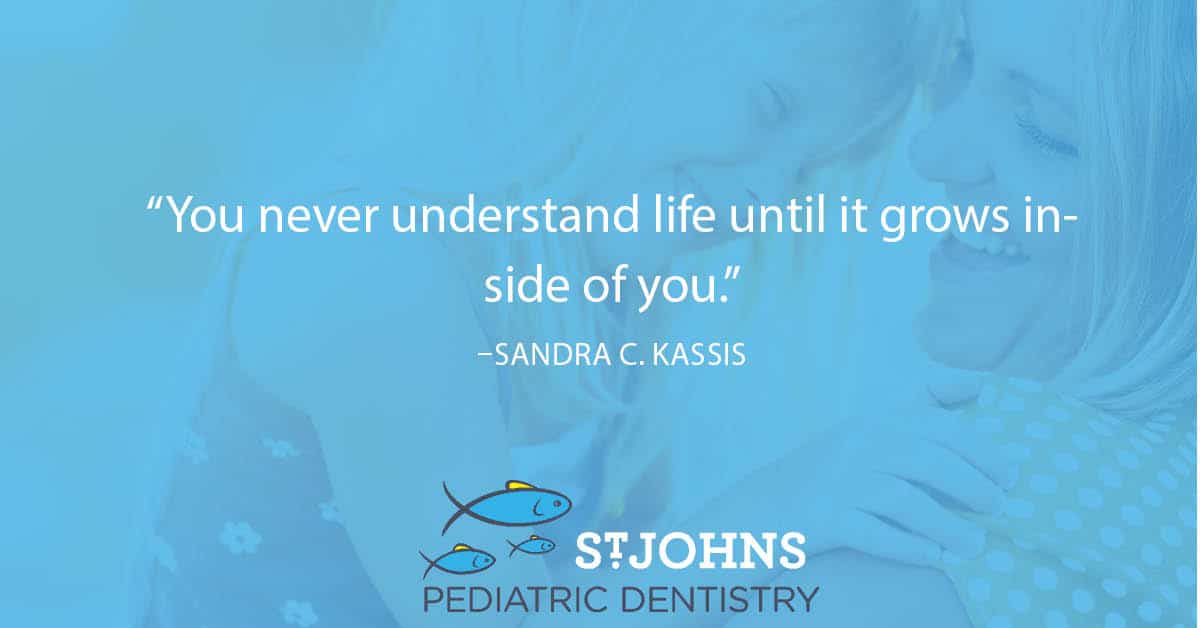 “You never understand life until it grows inside of you.” – Sandra C. Kassis - St. Johns Pediatric Dentistry “You never understand life until it grows inside of you.” – Sandra C. Kassis