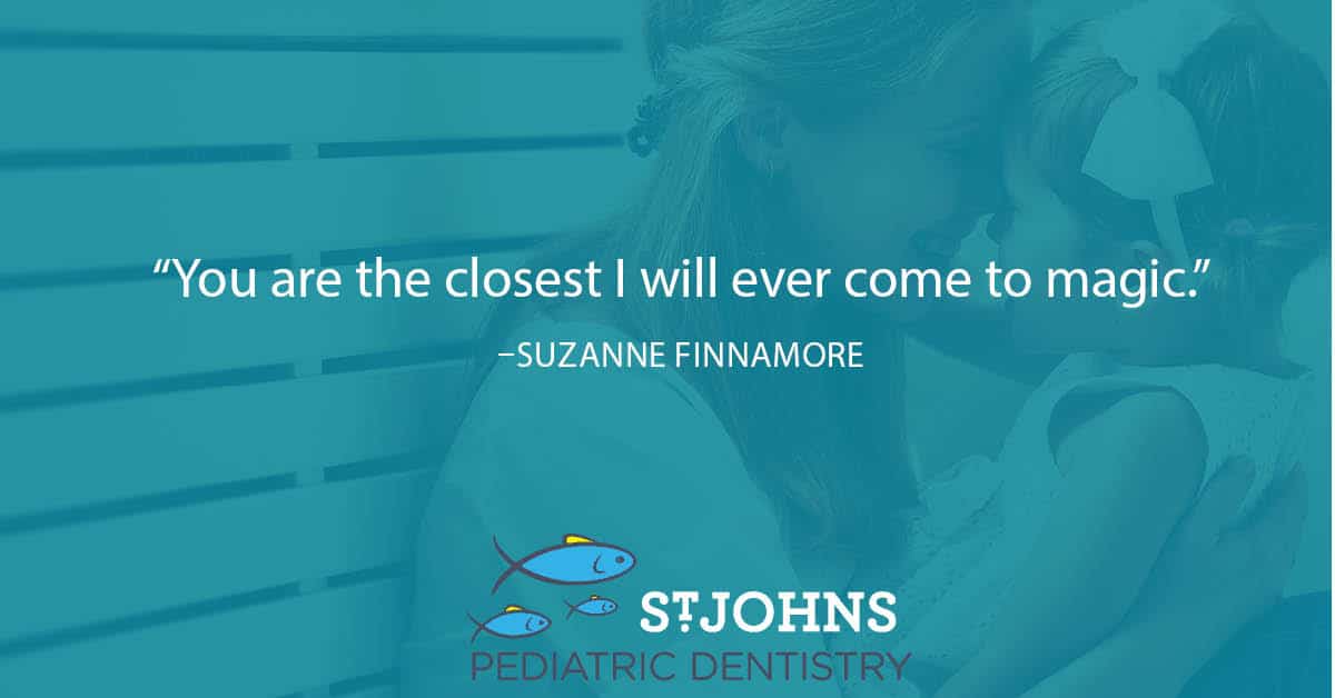 “You are the closest I will ever come to magic.” – Suzanne Finnamore - St. Johns Pediatric Dentistry “You are the closest I will ever come to magic.” – Suzanne Finnamore
