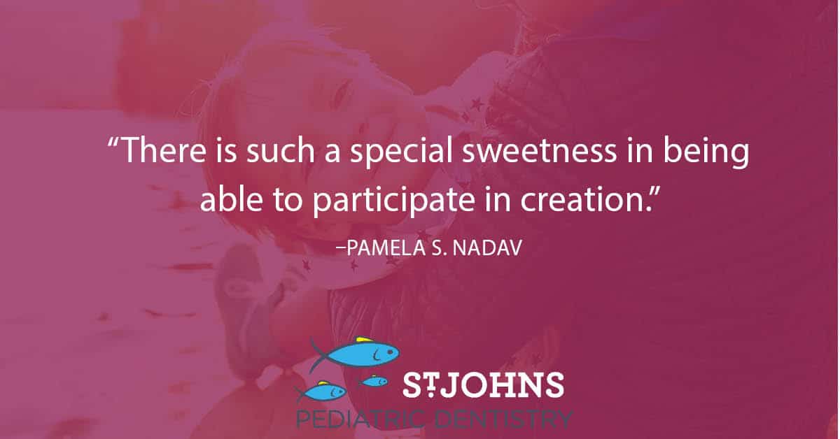 “There is such a special sweetness in being able to participate in creation.” – Pamela S. Nadav - St. Johns Pediatric Dentistry “There is such a special sweetness in being able to participate in creation.” – Pamela S. Nadav