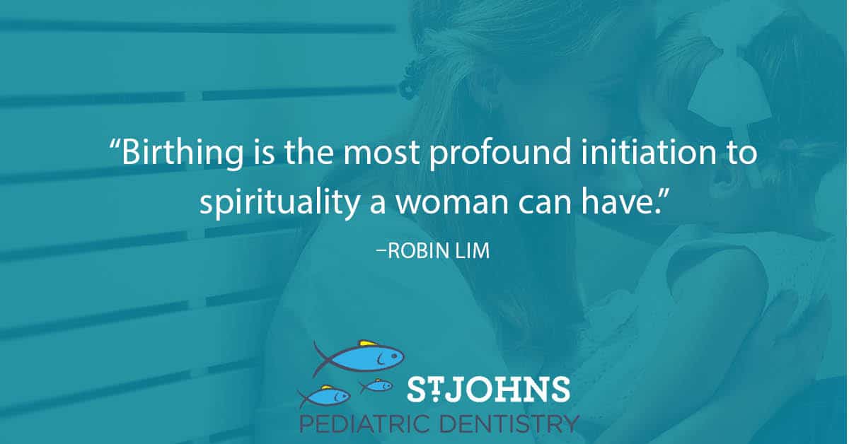 “Birthing is the most profound initiation to spirituality a woman can have.” – Robin Lim - St. Johns Pediatric Dentistry “Birthing is the most profound initiation to spirituality a woman can have.” – Robin Lim
