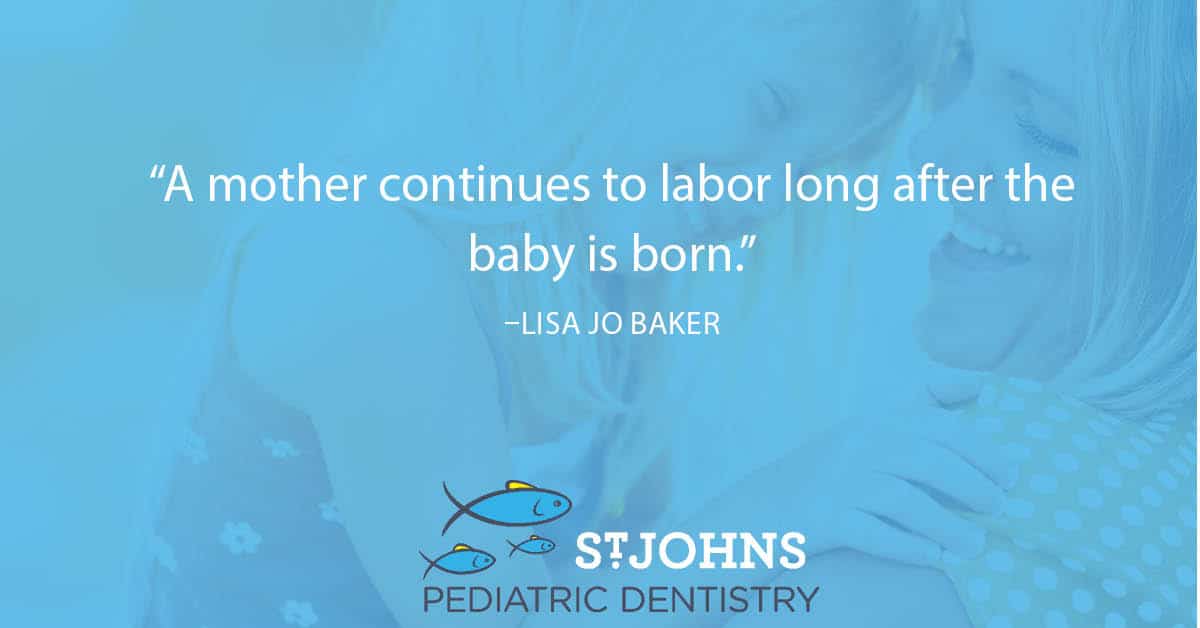 “A mother continues to labor long after the baby is born.” – Lisa Jo Baker - St. Johns Pediatric Dentistry “A mother continues to labor long after the baby is born.” – Lisa Jo Baker