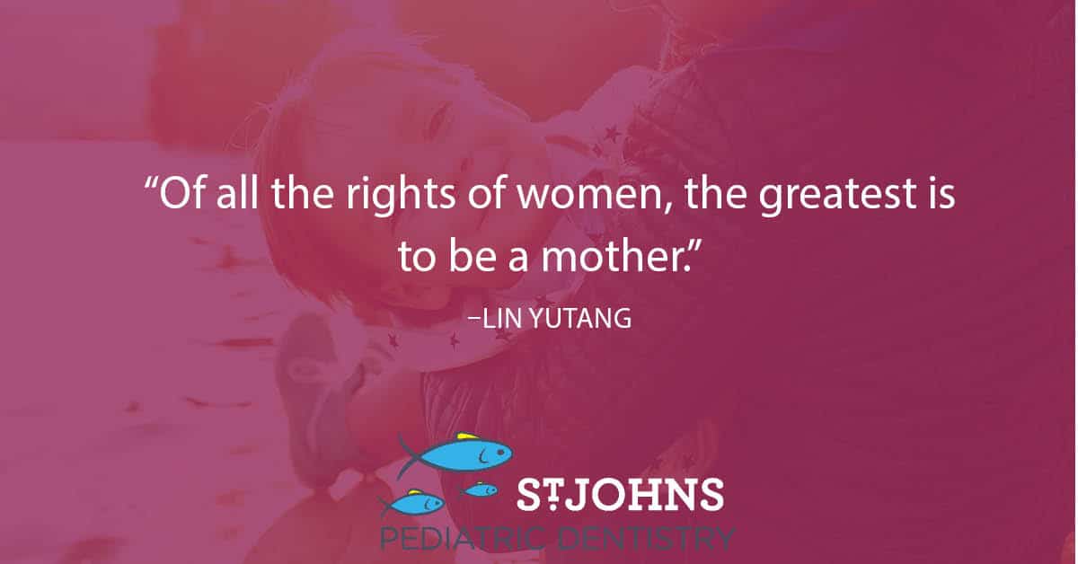 “Of all the rights of women, the greatest is to be a mother.” – Lin Yutang - St. Johns Pediatric Dentistry “Of all the rights of women, the greatest is to be a mother.” – Lin Yutang