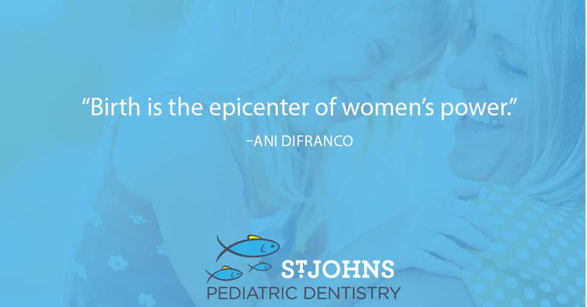 “Birth is the epicenter of women’s power.” – Ani DiFranco - St. Johns Pediatric Dentistry “Birth is the epicenter of women’s power.” – Ani DiFranco