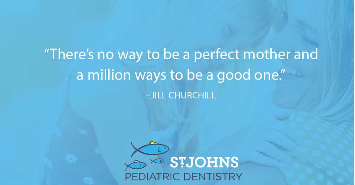 “There’s no way to be a perfect mother and a million ways to be a good one.” – Jill Churchill - St. Johns Pediatric Dentistry “There’s no way to be a perfect mother and a million ways to be a good one.” – Jill Churchill
