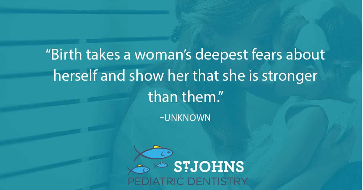 “Birth takes a woman’s deepest fears about herself and show her that she is stronger than them.” – Unknown - St. Johns Pediatric Dentistry “Birth takes a woman’s deepest fears about herself and show her that she is stronger than them.” – Unknown