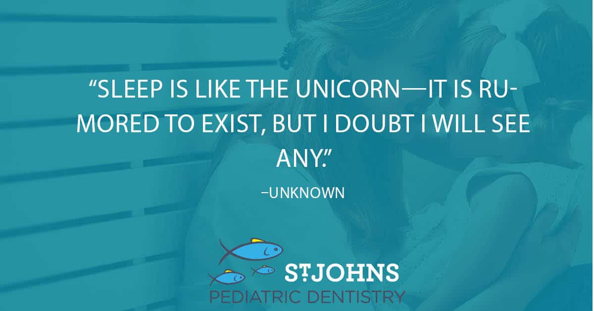 “Sleep is like the unicorn—it is rumored to exist, but I doubt I will see any.” – Unknown - St. Johns Pediatric Dentistry “Sleep is like the unicorn—it is rumored to exist, but I doubt I will see any.” – Unknown