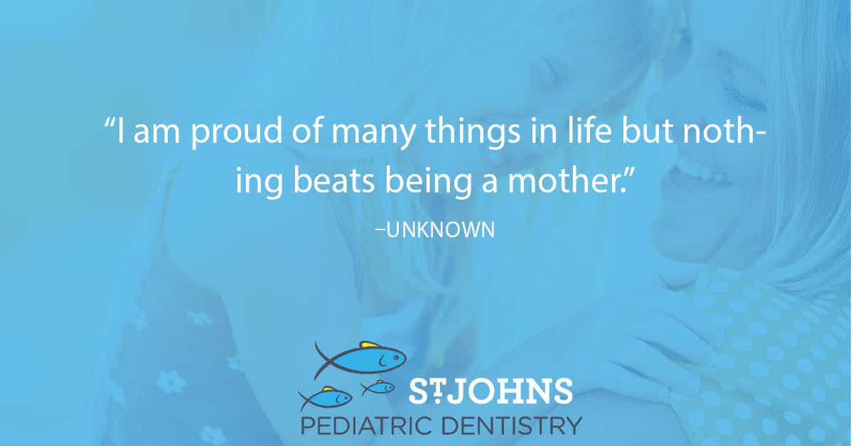 “I am proud of many things in life but nothing beats being a mother.” - Unknown - St. Johns Pediatric Dentistry “I am proud of many things in life but nothing beats being a mother.” - Unknown