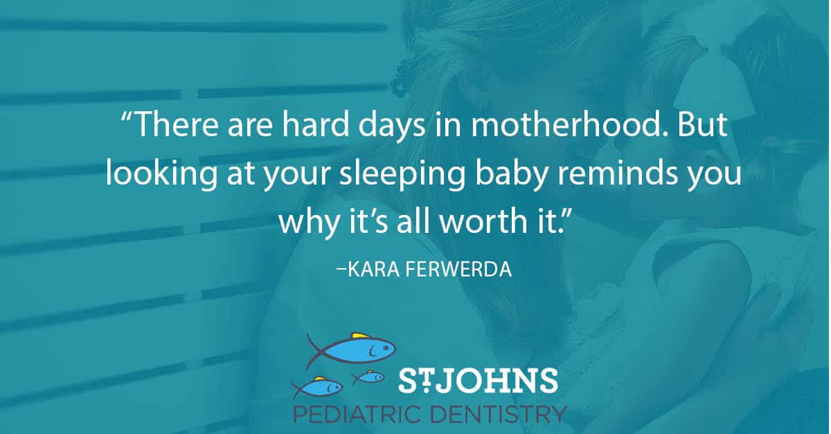 “There are hard days in motherhood. But looking at your sleeping baby reminds you why it’s all worth it.” - Kara Ferwerda - St. Johns Pediatric Dentistry “There are hard days in motherhood. But looking at your sleeping baby reminds you why it’s all worth it.” - Kara Ferwerda