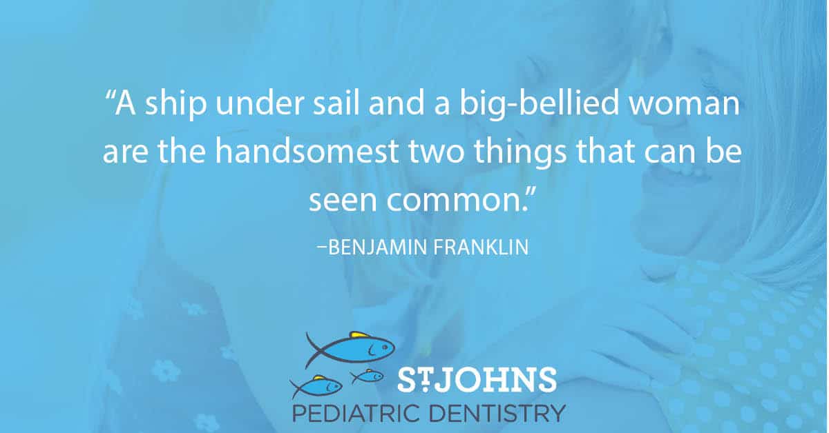 “A ship under sail and a big-bellied woman are the handsomest two things that can be seen common.” ― Benjamin Franklin - St. Johns Pediatric Dentistry “A ship under sail and a big-bellied woman are the handsomest two things that can be seen common.” ― Benjamin Franklin