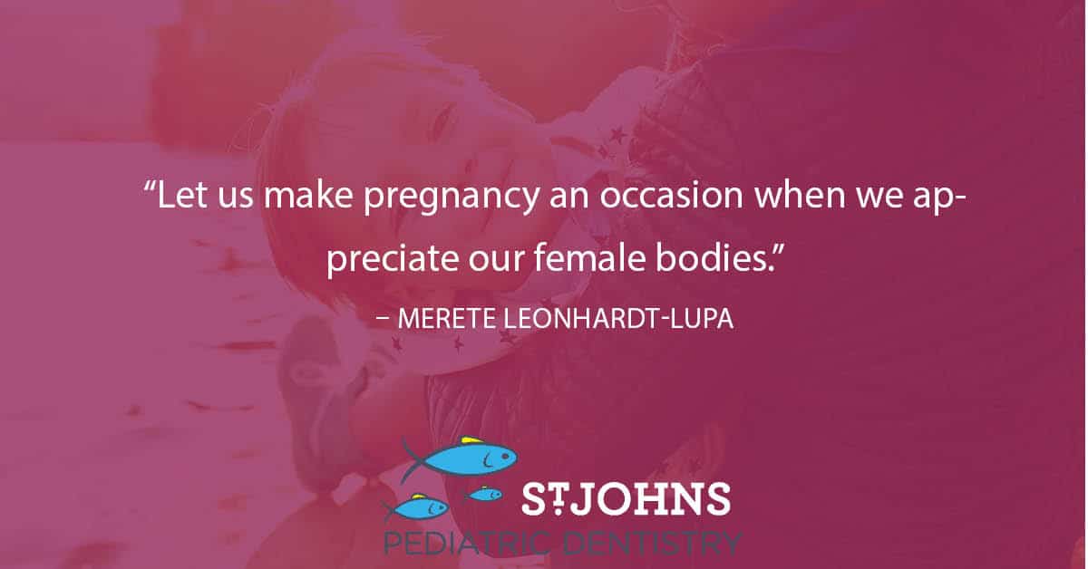 “Let us make pregnancy an occasion when we appreciate our female bodies.” – Merete Leonhardt-Lupa - St. Johns Pediatric Dentistry “Let us make pregnancy an occasion when we appreciate our female bodies.” – Merete Leonhardt-Lupa