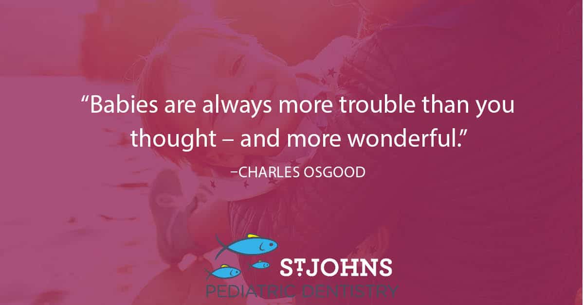 “Babies are always more trouble than you thought – and more wonderful.” – Charles Osgood - St. Johns Pediatric Dentistry “Babies are always more trouble than you thought – and more wonderful.” – Charles Osgood