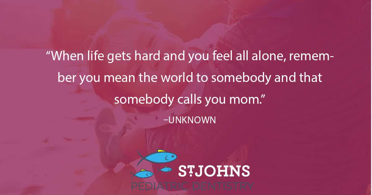 “When life gets hard and you feel all alone, remember you mean the world to somebody and that somebody calls you mom.” - Unknown - St. Johns Pediatric Dentistry “When life gets hard and you feel all alone, remember you mean the world to somebody and that somebody calls you mom.” - Unknown