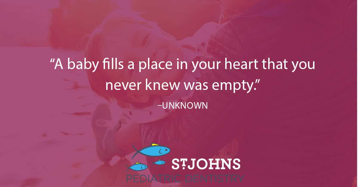 “A baby fills a place in your heart that you never knew was empty.” – Unknown - St. Johns Pediatric Dentistry “A baby fills a place in your heart that you never knew was empty.” – Unknown